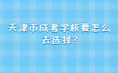 天津市成考學校要怎么去選擇