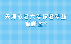 天津成考大專報考專業有哪些