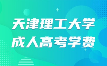 2024年天津理工大學(xué)成人高考學(xué)費(fèi)是多少？