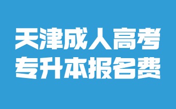 2024年天津成人高考專升本報名費用是多少？